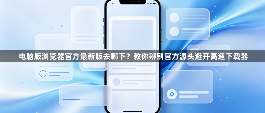 电脑版浏览器官方最新版去哪下?教你辨别官方源头避开高速下载器1