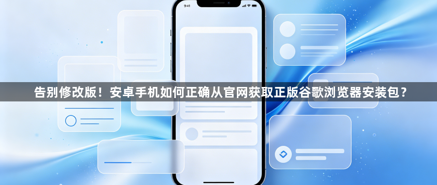 告别修改版!安卓手机如何正确从官网获取正版谷歌浏览器安装包?1