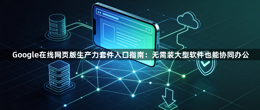 Google在线网页版生产力套件入口指南：无需装大型软件也能协同办公1